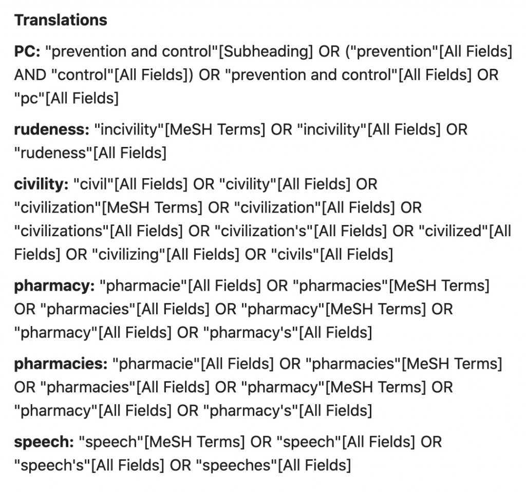 Screenshot of the translations which include: Translations PC: "prevention and control"[Subheading] OR ("prevention"[All Fields] AND "control"[All Fields]) OR "prevention and control"[All Fields] OR "pc"[All Fields] rudeness: "incivility"[MeSH Terms] OR "incivility"[All Fields] OR "rudeness"[All Fields] civility: "civil"[All Fields] OR "civility"[All Fields] OR "civilization"[MeSH Terms] OR "civilization"[All Fields] OR "civilizations"[All Fields] OR "civilization's"[All Fields] OR "civilized"[All Fields] OR "civilizing"[All Fields] OR "civils"[All Fields] pharmacy: "pharmacie"[All Fields] OR "pharmacies"[MeSH Terms] OR "pharmacies"[All Fields] OR "pharmacy"[MeSH Terms] OR "pharmacy"[All Fields] OR "pharmacy's"[All Fields] pharmacies: "pharmacie"[All Fields] OR "pharmacies"[MeSH Terms] OR "pharmacies"[All Fields] OR "pharmacy"[MeSH Terms] OR "pharmacy"[All Fields] OR "pharmacy's"[All Fields] speech: "speech"[MeSH Terms] OR "speech"[All Fields] OR "speech's"[All Fields] OR "speeches"[All Fields]